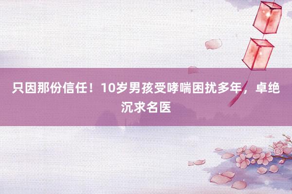 只因那份信任！10岁男孩受哮喘困扰多年，卓绝沉求名医
