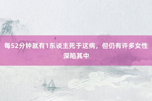 每52分钟就有1东谈主死于这病，但仍有许多女性深陷其中