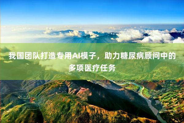 我国团队打造专用AI模子，助力糖尿病顾问中的多项医疗任务