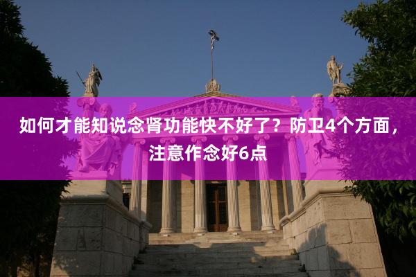 如何才能知说念肾功能快不好了？防卫4个方面，注意作念好6点