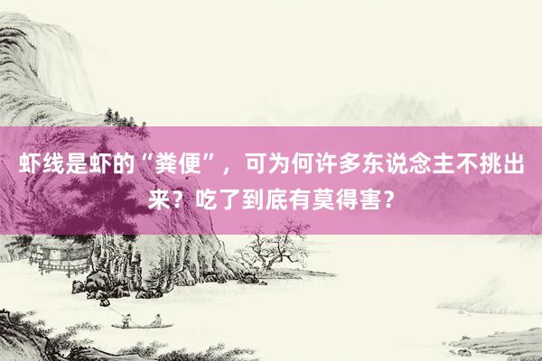 虾线是虾的“粪便”，可为何许多东说念主不挑出来？吃了到底有莫得害？