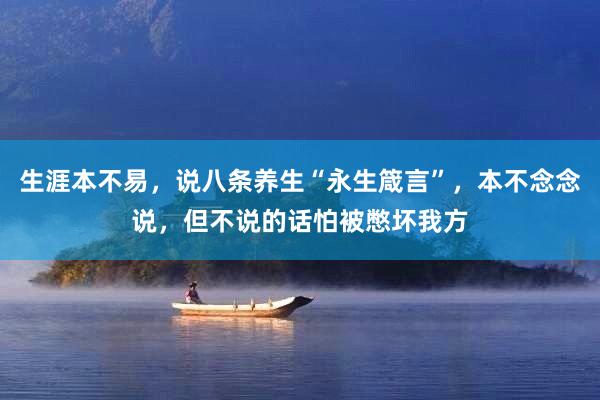 生涯本不易，说八条养生“永生箴言”，本不念念说，但不说的话怕被憋坏我方