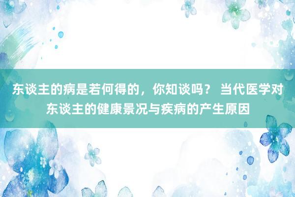 东谈主的病是若何得的，你知谈吗？ 当代医学对东谈主的健康景况与疾病的产生原因