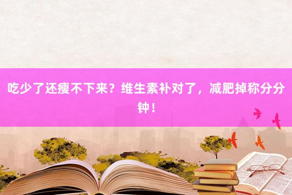 吃少了还瘦不下来？维生素补对了，减肥掉称分分钟！