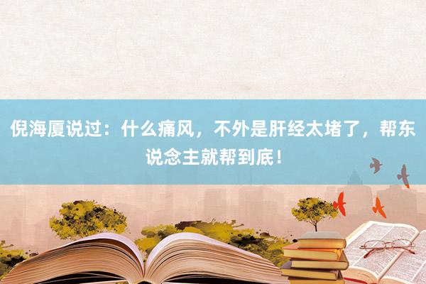 倪海厦说过：什么痛风，不外是肝经太堵了，帮东说念主就帮到底！