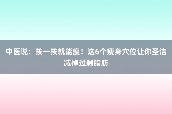 中医说：按一按就能瘦！这6个瘦身穴位让你圣洁减掉过剩脂肪