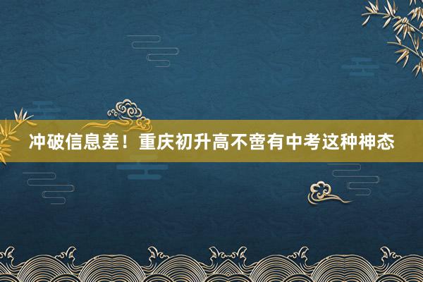 冲破信息差！重庆初升高不啻有中考这种神态