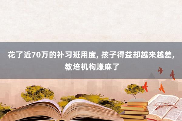 花了近70万的补习班用度, 孩子得益却越来越差, 教培机构赚麻了