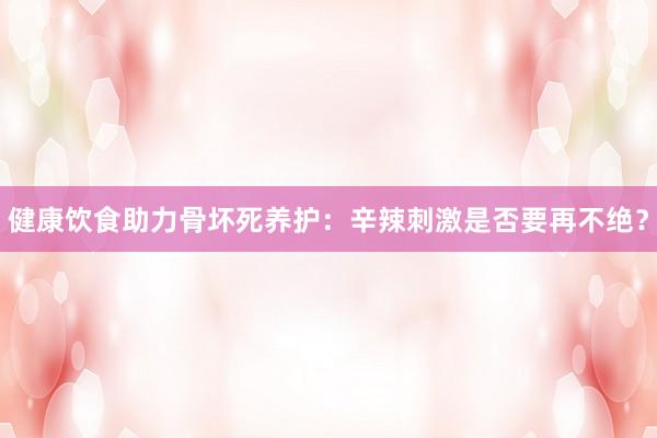 健康饮食助力骨坏死养护：辛辣刺激是否要再不绝？