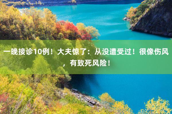 一晚接诊10例！大夫惊了：从没遭受过！很像伤风，有致死风险！
