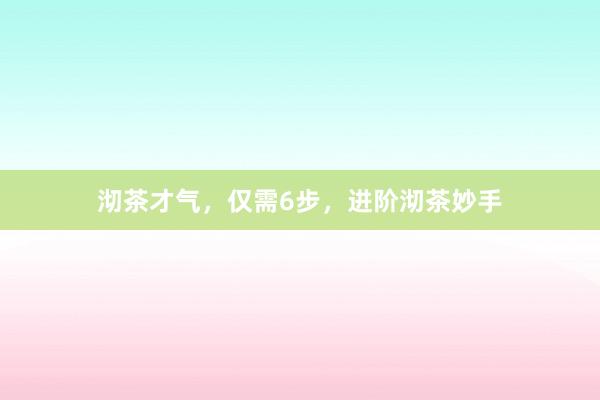 沏茶才气，仅需6步，进阶沏茶妙手