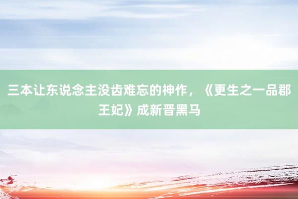 三本让东说念主没齿难忘的神作，《更生之一品郡王妃》成新晋黑马