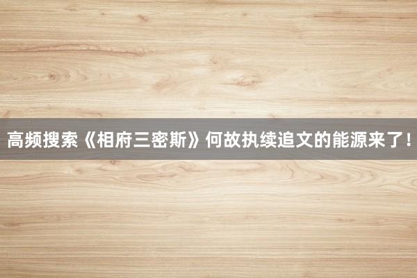 高频搜索《相府三密斯》何故执续追文的能源来了！
