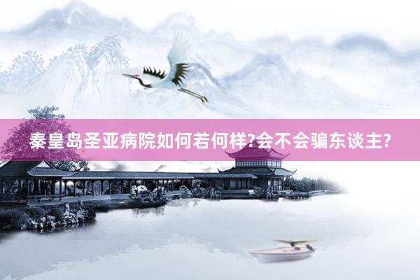 秦皇岛圣亚病院如何若何样?会不会骗东谈主?
