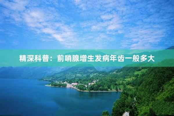 精深科普：前哨腺增生发病年齿一般多大