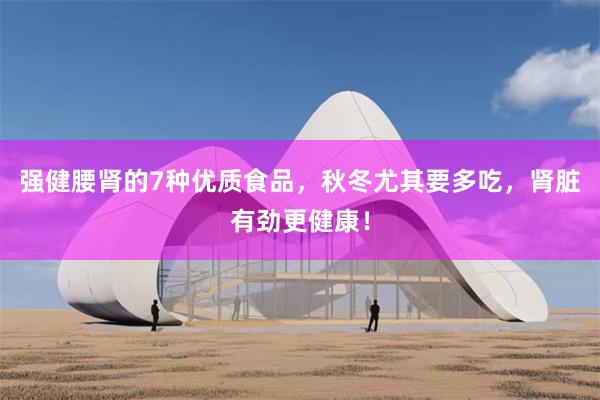 强健腰肾的7种优质食品，秋冬尤其要多吃，肾脏有劲更健康！