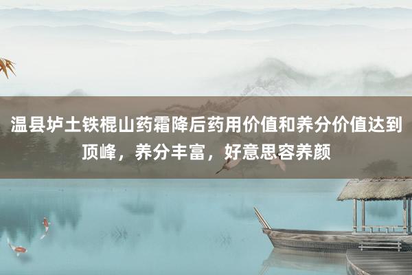 温县垆土铁棍山药霜降后药用价值和养分价值达到顶峰，养分丰富，好意思容养颜