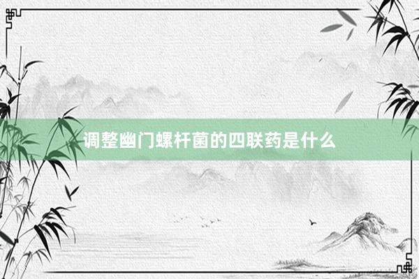 调整幽门螺杆菌的四联药是什么
