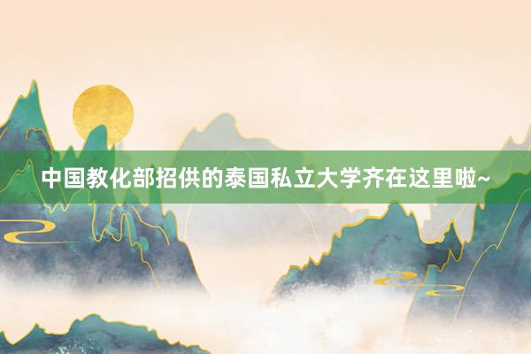 中国教化部招供的泰国私立大学齐在这里啦~
