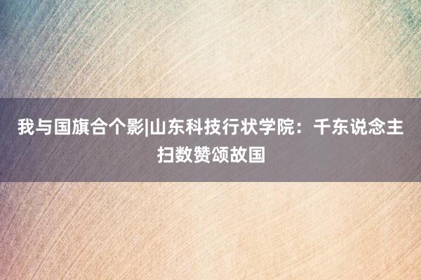 我与国旗合个影|山东科技行状学院：千东说念主扫数赞颂故国
