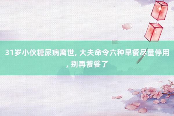 31岁小伙糖尿病离世, 大夫命令六种早餐尽量停用, 别再饕餮了