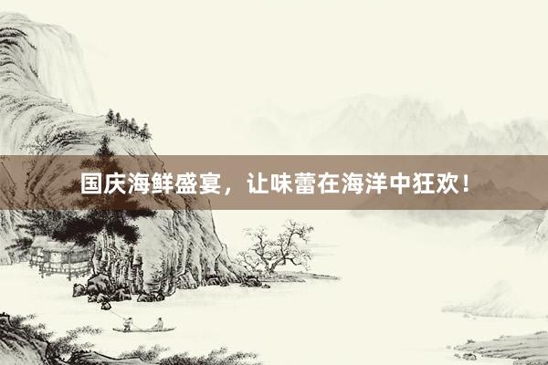 国庆海鲜盛宴，让味蕾在海洋中狂欢！