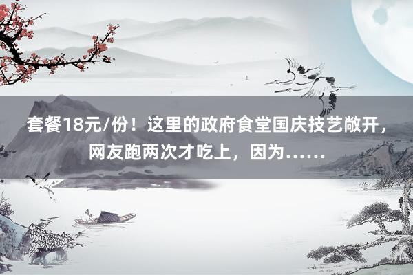套餐18元/份！这里的政府食堂国庆技艺敞开，网友跑两次才吃上，因为……