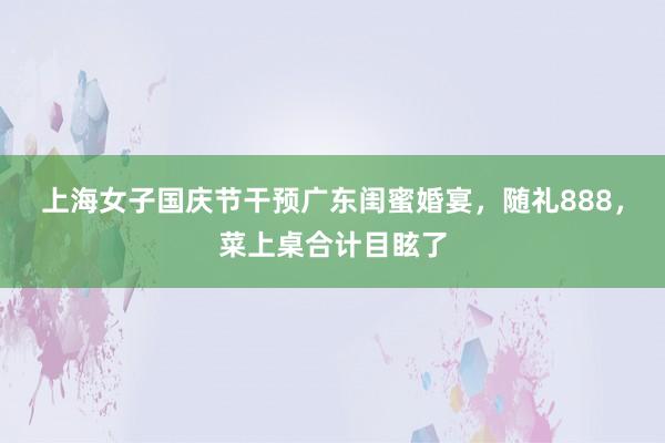 上海女子国庆节干预广东闺蜜婚宴，随礼888，菜上桌合计目眩了