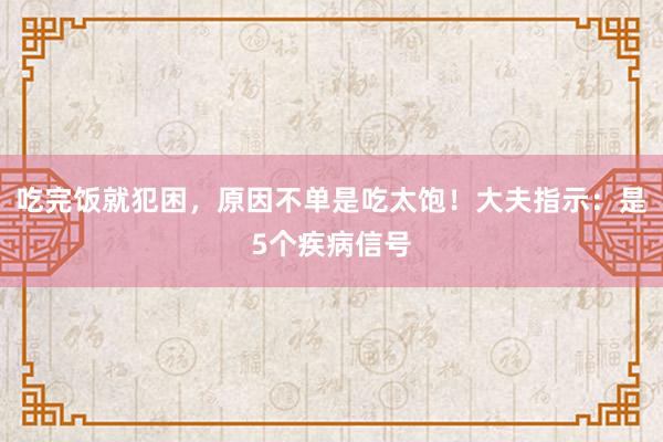 吃完饭就犯困，原因不单是吃太饱！大夫指示：是5个疾病信号