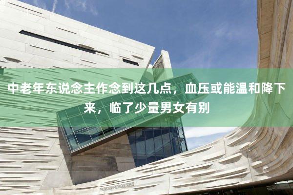 中老年东说念主作念到这几点，血压或能温和降下来，临了少量男女有别