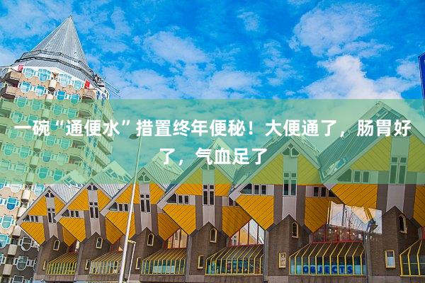 一碗“通便水”措置终年便秘！大便通了，肠胃好了，气血足了