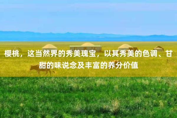 樱桃，这当然界的秀美瑰宝，以其秀美的色调、甘甜的味说念及丰富的养分价值