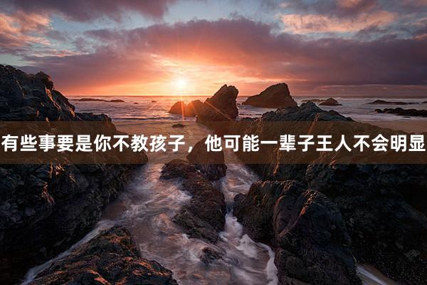 有些事要是你不教孩子，他可能一辈子王人不会明显