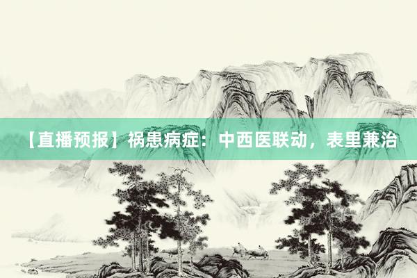 【直播预报】祸患病症：中西医联动，表里兼治