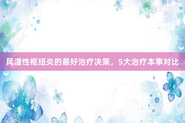 风湿性枢纽炎的最好治疗决策，5大治疗本事对比
