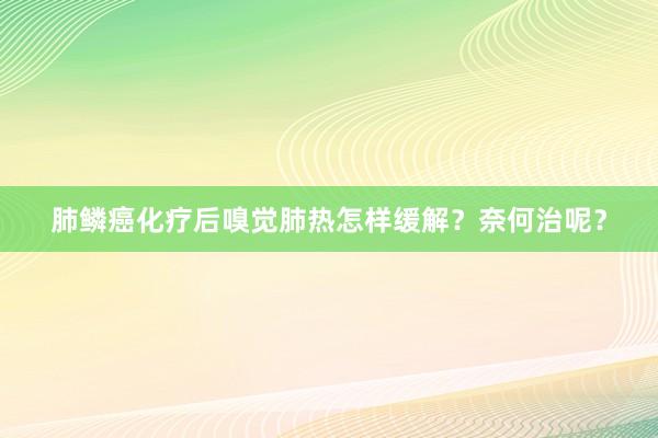 肺鳞癌化疗后嗅觉肺热怎样缓解？奈何治呢？