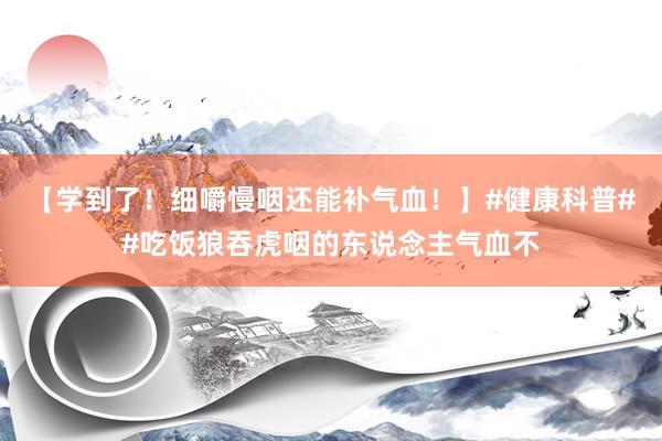 【学到了！细嚼慢咽还能补气血！】#健康科普##吃饭狼吞虎咽的东说念主气血不