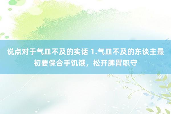 说点对于气皿不及的实话 1.气皿不及的东谈主最初要保合手饥饿，松开脾胃职守