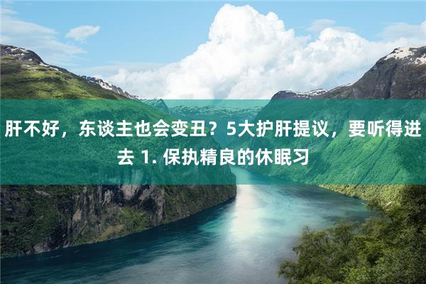 肝不好，东谈主也会变丑？5大护肝提议，要听得进去 1. 保执精良的休眠习