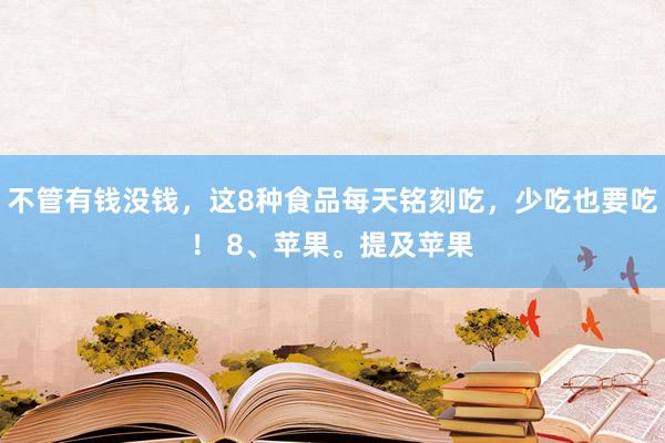 不管有钱没钱，这8种食品每天铭刻吃，少吃也要吃！ 8、苹果。提及苹果