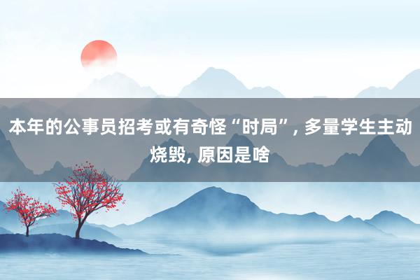 本年的公事员招考或有奇怪“时局”, 多量学生主动烧毁, 原因是啥