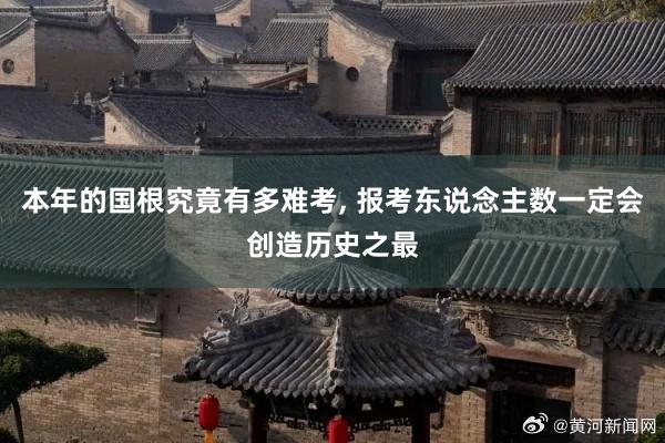 本年的国根究竟有多难考, 报考东说念主数一定会创造历史之最