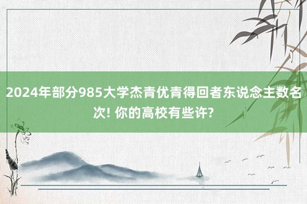 2024年部分985大学杰青优青得回者东说念主数名次! 你的高校有些许?