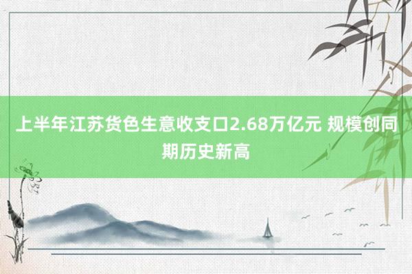 上半年江苏货色生意收支口2.68万亿元 规模创同期历史新高