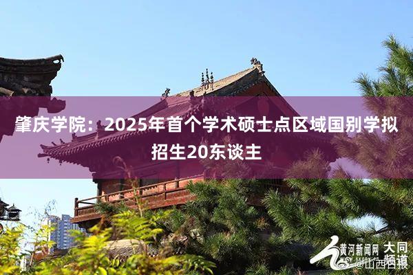 肇庆学院：2025年首个学术硕士点区域国别学拟招生20东谈主