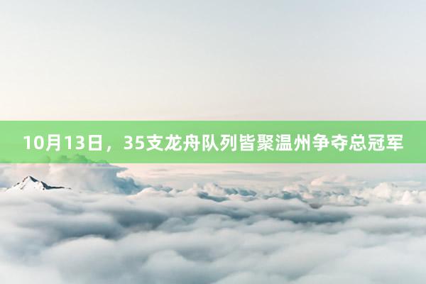 10月13日，35支龙舟队列皆聚温州争夺总冠军