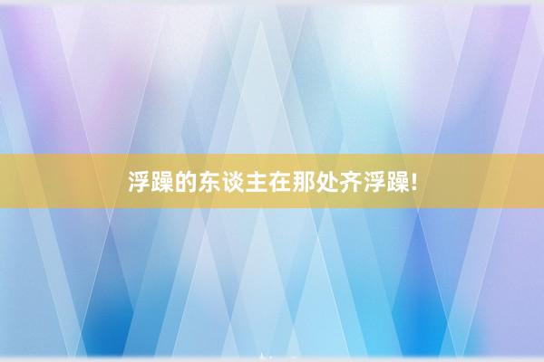 浮躁的东谈主在那处齐浮躁!