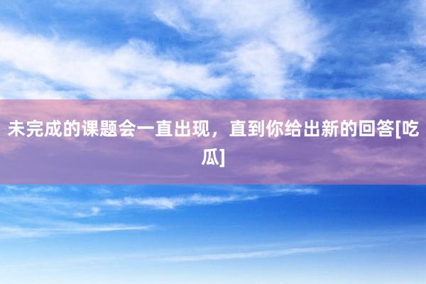 未完成的课题会一直出现，直到你给出新的回答[吃瓜]