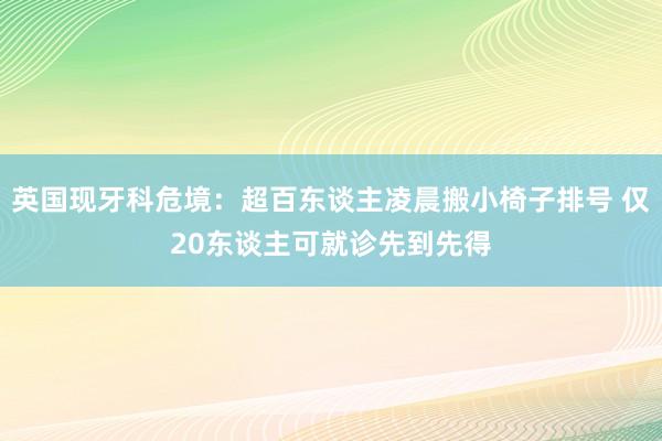 英国现牙科危境：超百东谈主凌晨搬小椅子排号 仅20东谈主可就诊先到先得