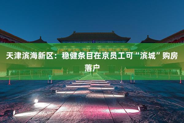 天津滨海新区：稳健条目在京员工可“滨城”购房落户